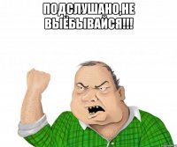 Подслушано,не выёбывайся!!! 