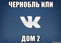 ЧЕРНОБЛЬ ИЛИ ДОМ 2