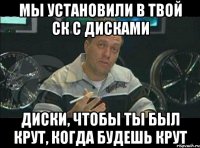 Мы установили в твой Ск с дисками диски, чтобы ты был крут, когда будешь крут