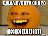 Даша,Субота скоро Охохохо))))