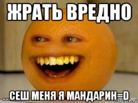 Жрать вредно Сеш меня я мандарин=D