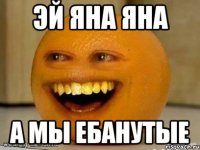 Эй Яна Яна А мы ебанутые