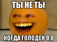 Ты не ты Когда голоден 0.0