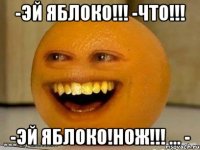 -ЭЙ ЯБЛОКО!!! -что!!! -ЭЙ ЯБЛОКО!НОЖ!!! ... -