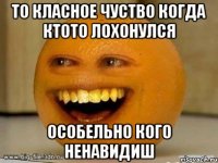 То класное чуство когда ктото лохонулся особельно кого ненавидиш