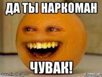 Да ты наркоман чувак!