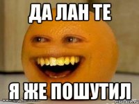 Да лан те Я же пошутил