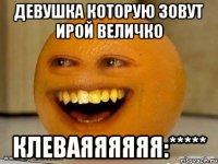 девушка которую зовут Ирой Величко клеваяяяяяя:*****