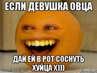 Если девушка овца Дай ей в рот соснуть хуйца х)))