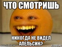 Что смотришь Никогда не видел апельсин?