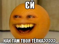 єй как там твоя тёлка?????