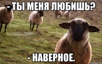 - ты меня любишь? - наверное.