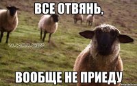 Все отвянь, вообще не приеду