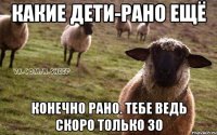 какие дети-рано ещё конечно рано. Тебе ведь скоро только 30