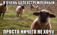 я очень целеустремленный просто ничего не хочу