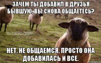 Зачем ты добавил в друзья бывшую, вы снова общаетесь? Нет, не общаемся, просто она добавилась и все.