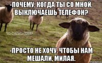 -Почему, когда ты со мной, выключаешь телефон? -Просто не хочу, чтобы нам мешали, милая.