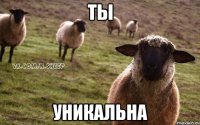 Ты уникальна