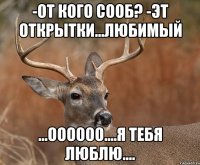 -от кого сооб? -эт открытки...любимый ...оооооо....я тебя люблю....