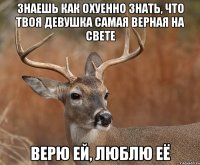 Знаешь как охуенно знать, что твоя девушка самая верная на свете Верю ей, люблю её