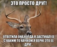 ЭТО ПРОСТО ДРУГ! ОТВЕТИЛА ОНА,КОГДА Я ЗАСТУКАЛ ЕЕ С КАКИМ ТО КАЧКОМ,Я ВЕРЮ ЭТО ЕЕ ДРУГ..