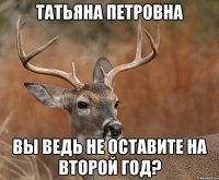 Татьяна Петровна вы ведь не оставите на второй год?