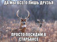 да мы всего лишь друзья просто посидим в старбаксе