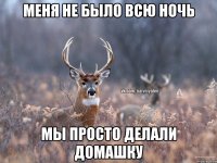 меня не было всю ночь мы просто делали домашку