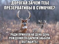 -дорогая,зачем тебе презервативы в сумочке? -ради прикола на день день рождения подарили,забыла вытащить)