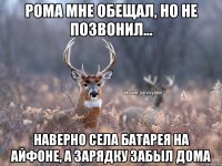 Рома мне обещал, но не позвонил... Наверно села батарея на айфоне, а зарядку забыл дома