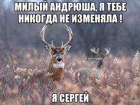 Милый Андрюша, я тебе никогда не изменяла ! Я Сергей