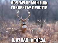 Почему не можешь говорить? Просто! А, ну ладно тогда.