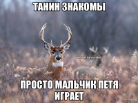 Танин Знакомы Просто мальчик Петя играет