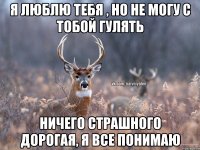 Я люблю тебя , но не могу с тобой гулять ничего страшного дорогая, я все понимаю