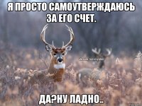 Я просто самоутверждаюсь за его счет. Да?ну ладно..