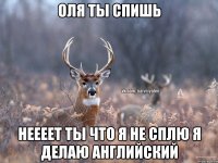 Оля ты спишь неееет ты что я не сплю я делаю английский