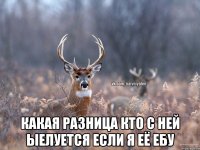  Какая разница кто с ней ыелуется если я её ебу