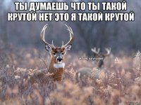 ты думаешь что ты такой крутой нет это я такой крутой 