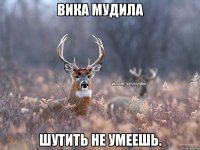 Вика мудила Шутить не умеешь.