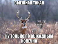 Смешная такая ну только по выходным конечно