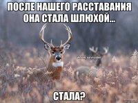 после нашего расставания она стала шлюхой... стала?