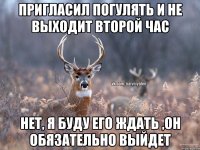 Пригласил погулять и не выходит второй час Нет, я буду его ждать ,он обязательно выйдет