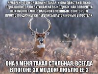 Я уверен, что моя жена не такая, и она действительно одна шопится по бутикам на выходных, как говорит. А не изменяет мне с Ванькой Ерохиным, с которым просто по-дружески переписывается ночью в постели. Она у меня такая стильная, всегда в погоне за модой! Люблю ее:3