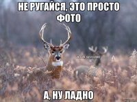 Не ругайся, это просто фото А, ну ладно