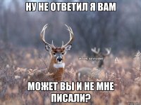 Ну не ответил я вам может вы и не мне писали?