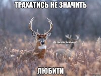 ТРАХАТИСЬ НЕ ЗНАЧИТЬ ЛЮБИТИ