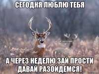 сегодня Люблю тебя А через неделю зай прости давай разойдемся!