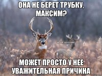 она не берет трубку, максим? может просто у нее уважительная причина