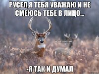 Русел,я тебя уважаю и не смеюсь тебе в лицо... -Я так и думал