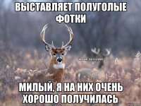 Выставляет полуголые фотки милый, я на них очень хорошо получилась